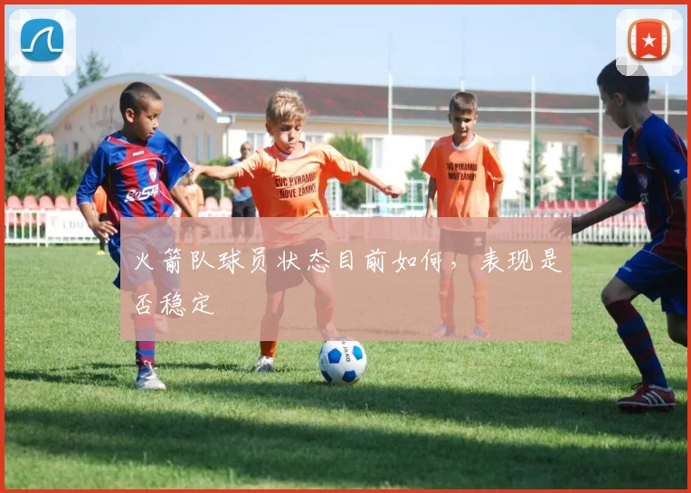 火箭队球员状态目前如何,表现是否稳定