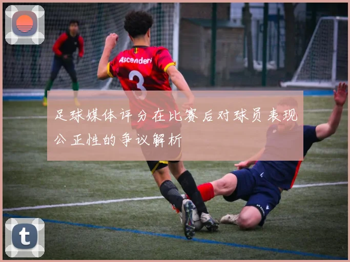 足球媒体评分在比赛后对球员表现公正性的争议解析