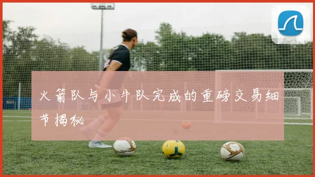 火箭队与小牛队完成的重磅交易细节揭秘