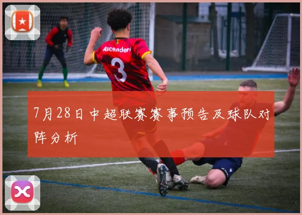 7月28日中超联赛赛事预告及球队对阵分析