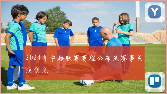 2024年中超联赛赛程公布及赛事关注焦点