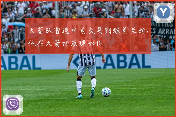 火箭队曾选中或交易到球员兰姆，他在火箭的表现如何