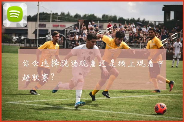 你会选择现场观看还是线上观看中超联赛?