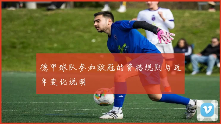 德甲球队参加欧冠的资格规则与近年变化说明