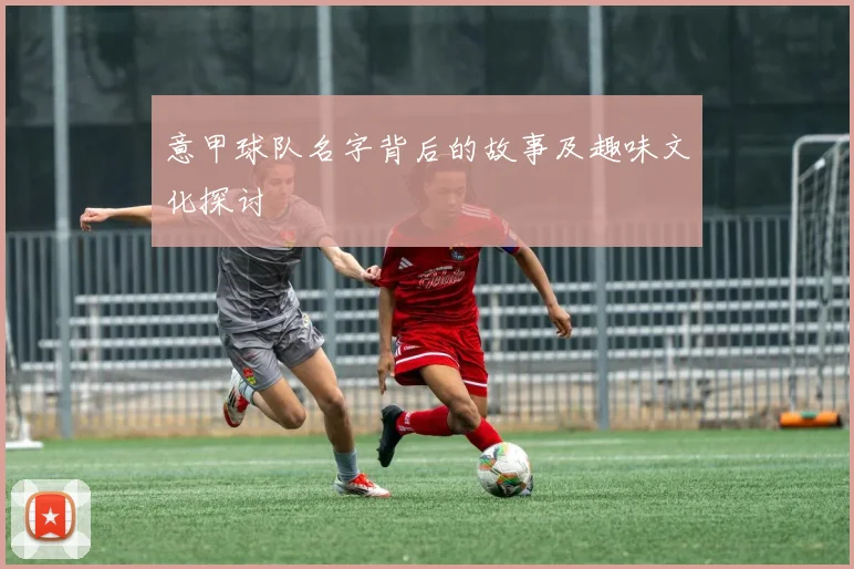 意甲球队名字背后的故事及趣味文化探讨