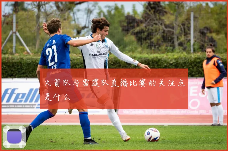 火箭队与雷霆队直播比赛的关注点是什么