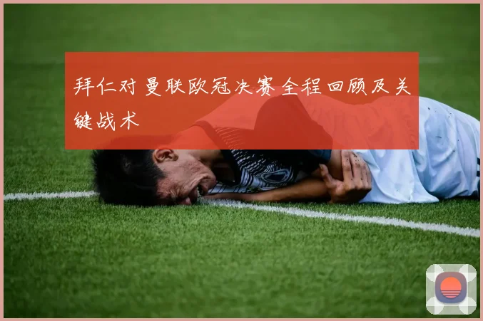 拜仁对曼联欧冠决赛全程回顾及关键战术