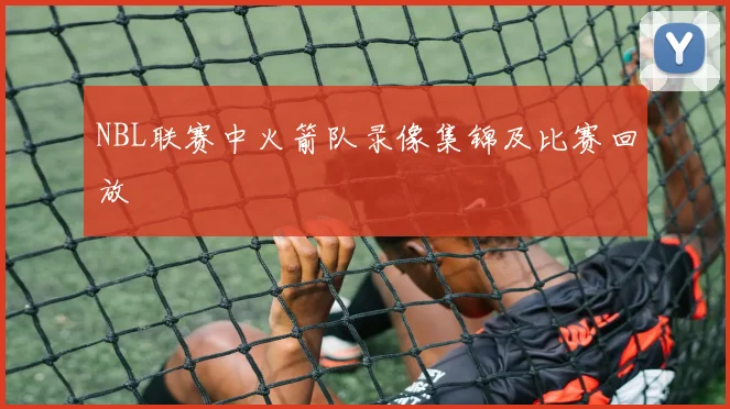 NBL联赛中火箭队录像集锦及比赛回放